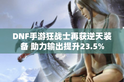 DNF手游狂战士再获逆天装备 助力输出提升23.5%