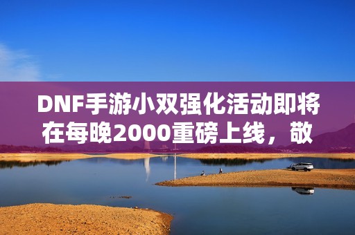 DNF手游小双强化活动即将在每晚2000重磅上线，敬请关注！