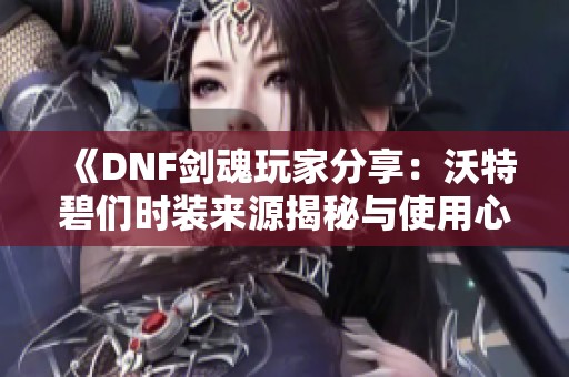 《DNF剑魂玩家分享：沃特碧们时装来源揭秘与使用心得》