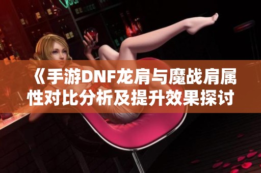 《手游DNF龙肩与魔战肩属性对比分析及提升效果探讨》