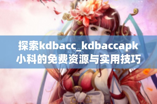 探索kdbacc_kdbaccapk小科的免费资源与实用技巧分享