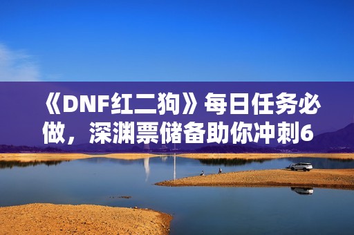 《DNF红二狗》每日任务必做，深渊票储备助你冲刺60级史诗