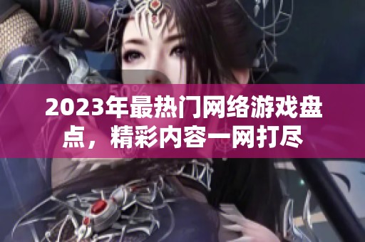 2023年最热门网络游戏盘点，精彩内容一网打尽