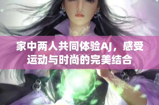 家中两人共同体验AJ，感受运动与时尚的完美结合