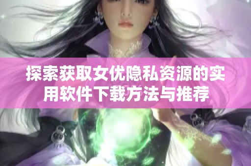 探索获取女优隐私资源的实用软件下载方法与推荐