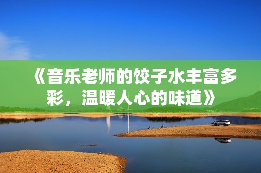 《音乐老师的饺子水丰富多彩，温暖人心的味道》