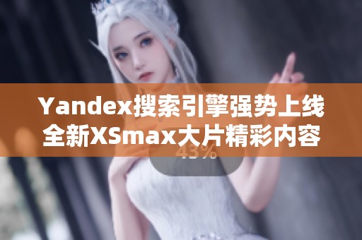 Yandex搜索引擎强势上线全新XSmax大片精彩内容分享