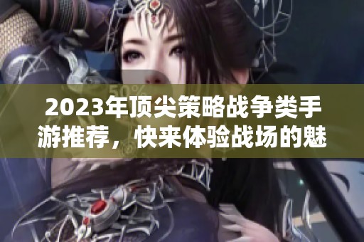 2023年顶尖策略战争类手游推荐，快来体验战场的魅力！