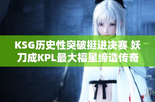 KSG历史性突破挺进决赛 妖刀成KPL最大福星缔造传奇