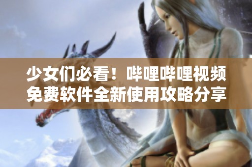 少女们必看！哔哩哔哩视频免费软件全新使用攻略分享