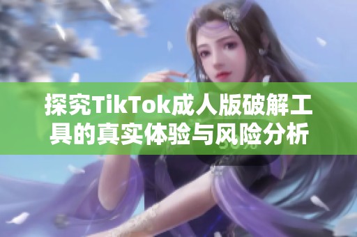 探究TikTok成人版破解工具的真实体验与风险分析