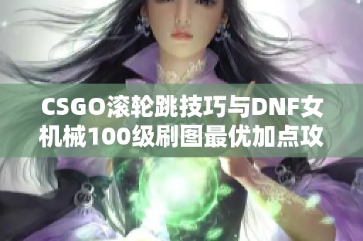 CSGO滚轮跳技巧与DNF女机械100级刷图最优加点攻略