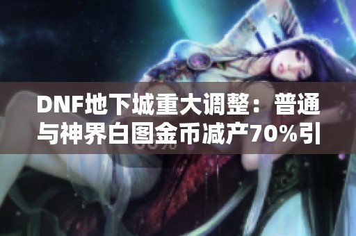 DNF地下城重大调整：普通与神界白图金币减产70%引发玩家热议