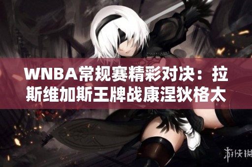 WNBA常规赛精彩对决：拉斯维加斯王牌战康涅狄格太阳威尔逊成关键球员