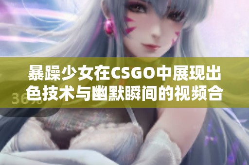 暴躁少女在CSGO中展现出色技术与幽默瞬间的视频合集