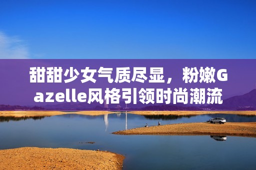 甜甜少女气质尽显，粉嫩Gazelle风格引领时尚潮流