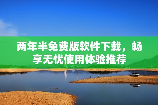 两年半免费版软件下载，畅享无忧使用体验推荐