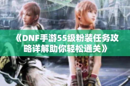 《DNF手游55级粉装任务攻略详解助你轻松通关》