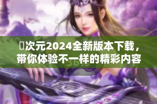 囧次元2024全新版本下载，带你体验不一样的精彩内容