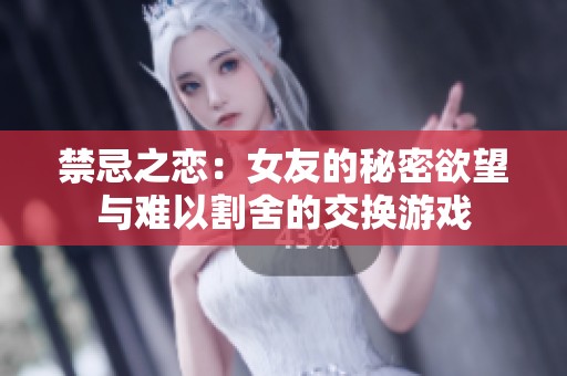 禁忌之恋：女友的秘密欲望与难以割舍的交换游戏