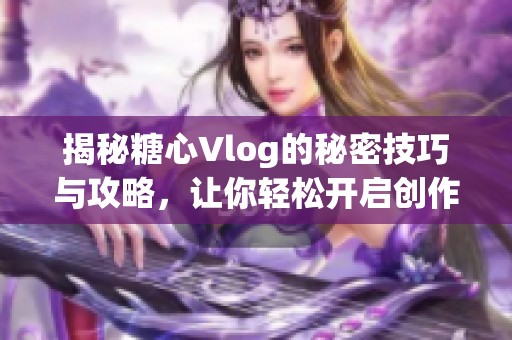 揭秘糖心Vlog的秘密技巧与攻略，让你轻松开启创作之旅