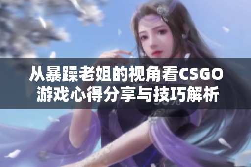 从暴躁老姐的视角看CSGO 游戏心得分享与技巧解析