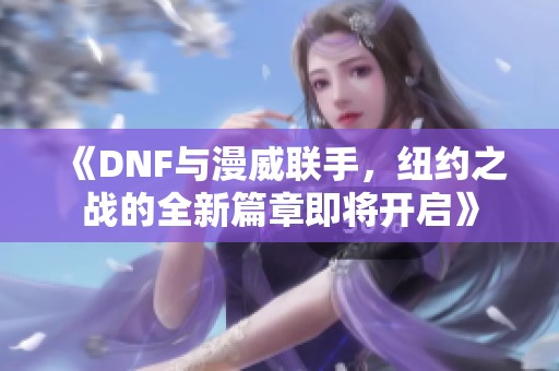 《DNF与漫威联手，纽约之战的全新篇章即将开启》