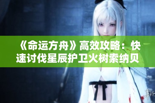 《命运方舟》高效攻略：快速讨伐星辰护卫火树索纳贝尔指南