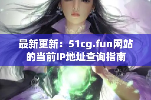 最新更新：51cg.fun网站的当前IP地址查询指南