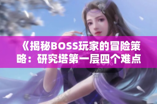 《揭秘BOSS玩家的冒险策略：研究塔第一层四个难点解析》