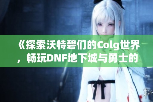 《探索沃特碧们的Colg世界，畅玩DNF地下城与勇士的全新体验》