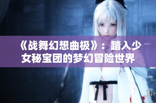 《战舞幻想曲极》：踏入少女秘宝团的梦幻冒险世界