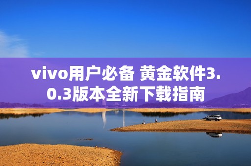 vivo用户必备 黄金软件3.0.3版本全新下载指南