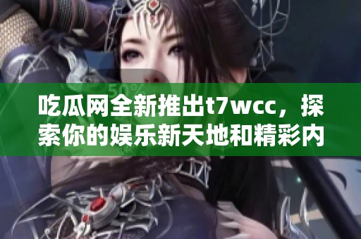 吃瓜网全新推出t7wcc，探索你的娱乐新天地和精彩内容