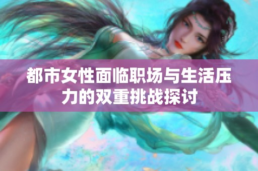 都市女性面临职场与生活压力的双重挑战探讨