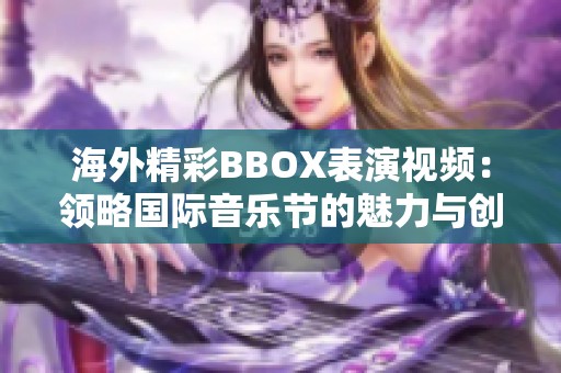 海外精彩BBOX表演视频：领略国际音乐节的魅力与创意