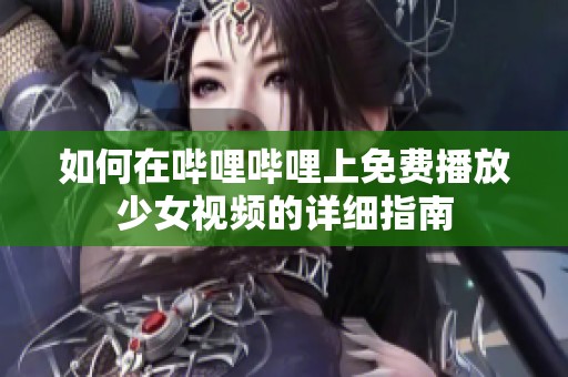 如何在哔哩哔哩上免费播放少女视频的详细指南