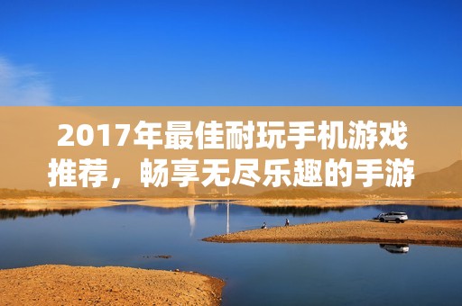 2017年最佳耐玩手机游戏推荐，畅享无尽乐趣的手游精选