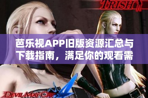 芭乐视APP旧版资源汇总与下载指南，满足你的观看需求