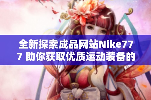 全新探索成品网站Nike777 助你获取优质运动装备的指南