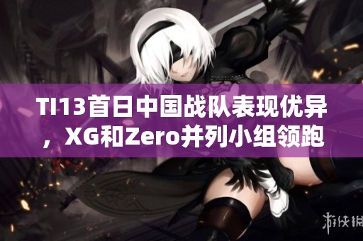 TI13首日中国战队表现优异，XG和Zero并列小组领跑