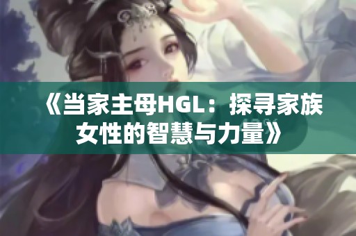 《当家主母HGL：探寻家族女性的智慧与力量》