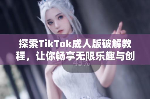 探索TikTok成人版破解教程，让你畅享无限乐趣与创意