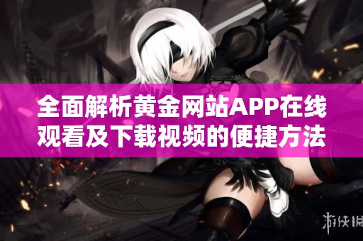 全面解析黄金网站APP在线观看及下载视频的便捷方法和技巧