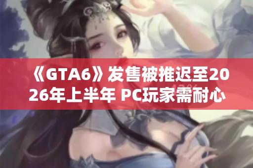 《GTA6》发售被推迟至2026年上半年 PC玩家需耐心等待