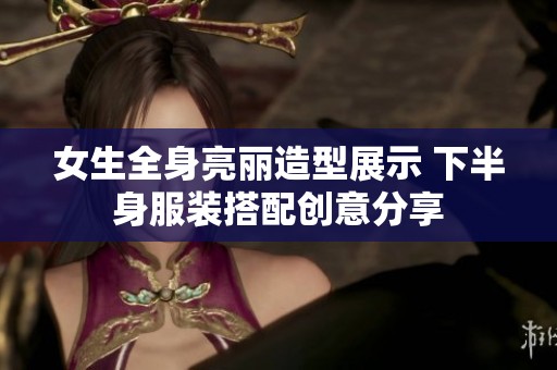 女生全身亮丽造型展示 下半身服装搭配创意分享