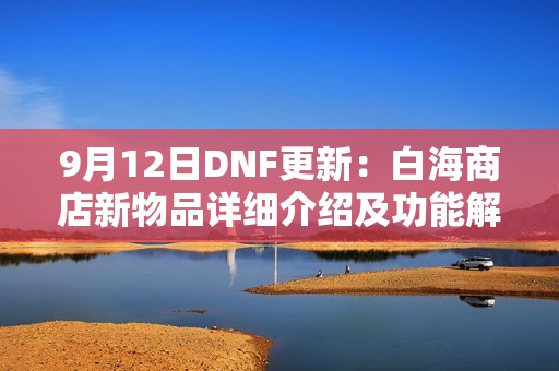 9月12日DNF更新：白海商店新物品详细介绍及功能解析