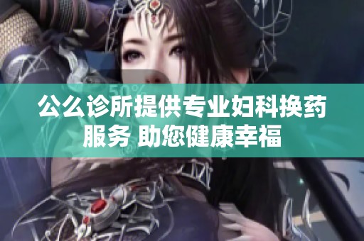 公么诊所提供专业妇科换药服务 助您健康幸福