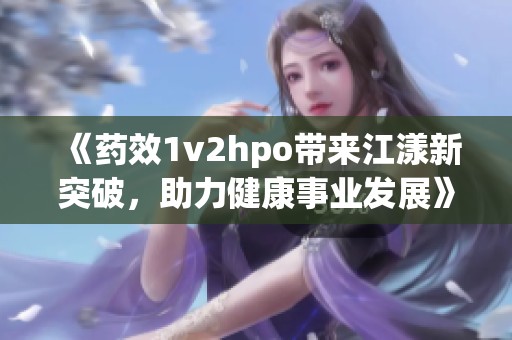 《药效1v2hpo带来江漾新突破，助力健康事业发展》