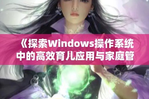 《探索Windows操作系统中的高效育儿应用与家庭管理技巧》